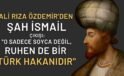 Ali Rıza Özdemir’den Şah İsmail Çıkışı: “O Sadece Soyca Değil, Ruhen de Bir Türk Hakanıdır”