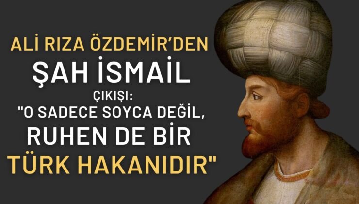 Ali Rıza Özdemir’den Şah İsmail Çıkışı: “O Sadece Soyca Değil, Ruhen de Bir Türk Hakanıdır”