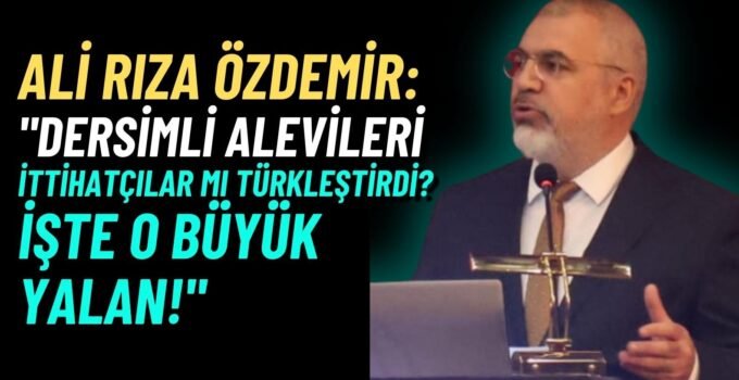 Ali Rıza Özdemir yazdı: Dersimli Alevileri İttihatçılar mı Türkleştirdi? İşte o büyük yalan!