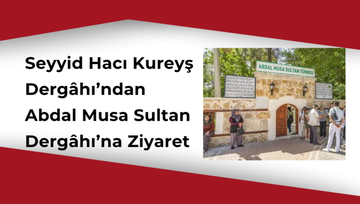 Seyyid Hacı Kureyş Dergâhı Derneği’nden Abdal Musa Sultan Dergâhı’na Ziyaret